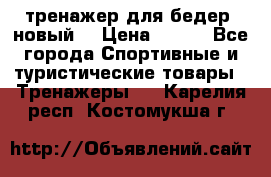 тренажер для бедер. новый  › Цена ­ 400 - Все города Спортивные и туристические товары » Тренажеры   . Карелия респ.,Костомукша г.